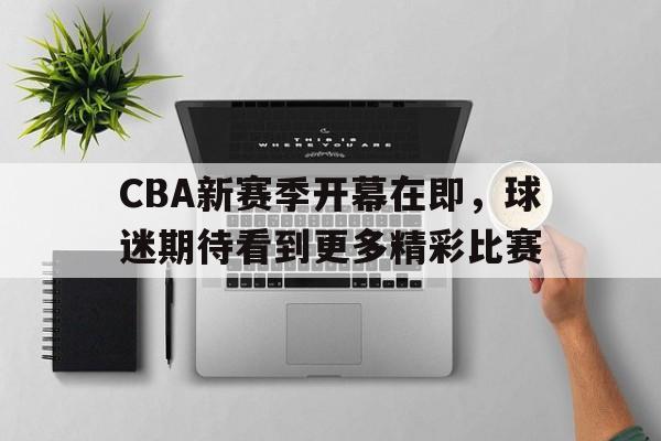 365游戏-cba新赛季开幕在即,球迷期待看到更多精彩比赛